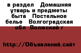  в раздел : Домашняя утварь и предметы быта » Постельное белье . Волгоградская обл.,Волжский г.